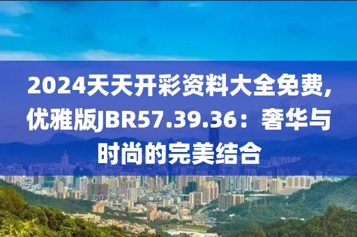 2024天天開彩資料大全免費(fèi),優(yōu)雅版JBR57.39.36：奢華與時(shí)尚的完美結(jié)合