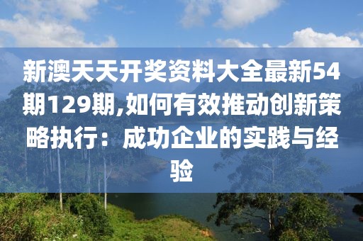 新澳天天開獎(jiǎng)資料大全最新54期129期,如何有效推動(dòng)創(chuàng)新策略執(zhí)行：成功企業(yè)的實(shí)踐與經(jīng)驗(yàn)