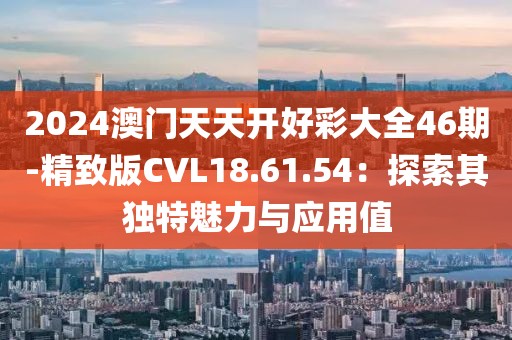 2024澳門天天開好彩大全46期-精致版CVL18.61.54：探索其獨特魅力與應用值