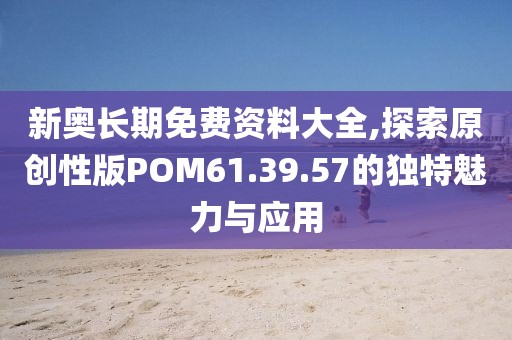 新奧長期免費資料大全,探索原創(chuàng)性版POM61.39.57的獨特魅力與應用