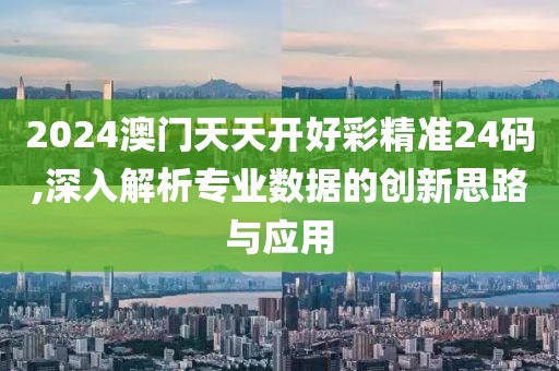 2024澳門天天開好彩精準24碼,深入解析專業(yè)數(shù)據(jù)的創(chuàng)新思路與應用