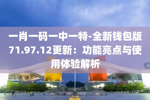 一肖一碼一中一特-全新錢包版71.97.12更新：功能亮點與使用體驗解析