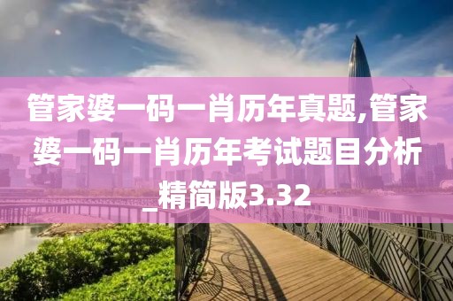 管家婆一碼一肖歷年真題,管家婆一碼一肖歷年考試題目分析_精簡版3.32