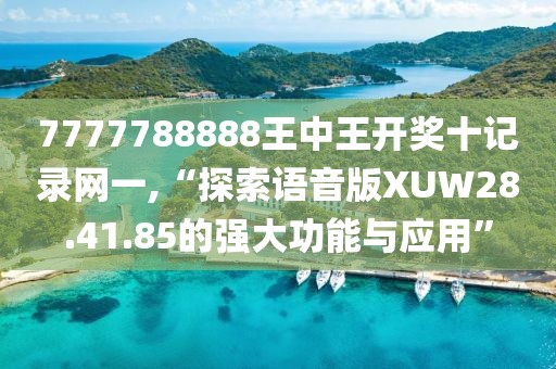 7777788888王中王開(kāi)獎(jiǎng)十記錄網(wǎng)一,“探索語(yǔ)音版XUW28.41.85的強(qiáng)大功能與應(yīng)用”