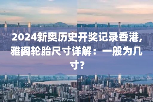 2024新奧歷史開獎(jiǎng)記錄香港,雅閣輪胎尺寸詳解：一般為幾寸？