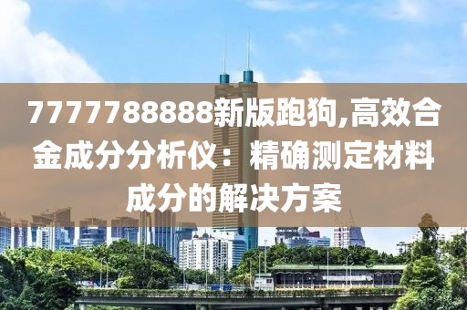 7777788888新版跑狗,高效合金成分分析儀：精確測定材料成分的解決方案