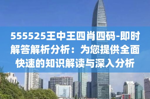 555525王中王四肖四碼-即時解答解析分析：為您提供全面快速的知識解讀與深入分析