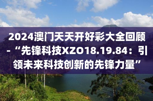 2024澳門天天開好彩大全回顧-“先鋒科技XZO18.19.84：引領(lǐng)未來科技創(chuàng)新的先鋒力量”