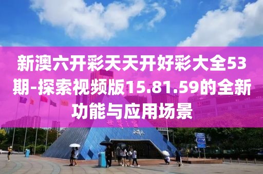 新澳六開彩天天開好彩大全53期-探索視頻版15.81.59的全新功能與應(yīng)用場景