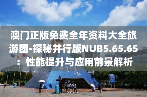 澳門正版免費(fèi)全年資料大全旅游團(tuán)-探秘并行版NUB5.65.65：性能提升與應(yīng)用前景解析