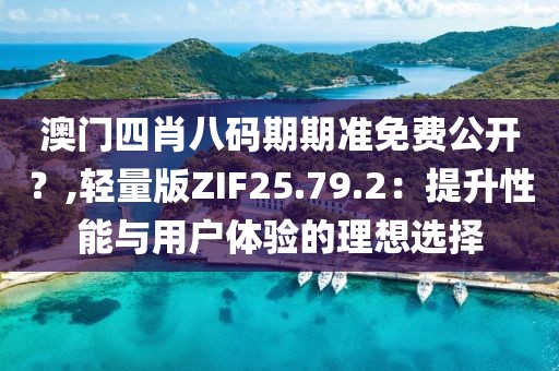 澳門四肖八碼期期準(zhǔn)免費(fèi)公開？,輕量版ZIF25.79.2：提升性能與用戶體驗(yàn)的理想選擇