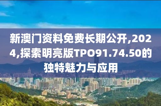 新澳門資料免費長期公開,2024,探索明亮版TPO91.74.50的獨特魅力與應用