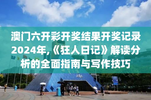 澳門六開彩開獎結(jié)果開獎記錄2024年,《狂人日記》解讀分析的全面指南與寫作技巧