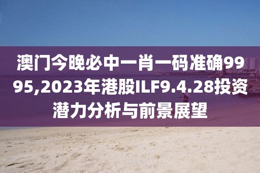 澳門今晚必中一肖一碼準(zhǔn)確9995,2023年港股ILF9.4.28投資潛力分析與前景展望