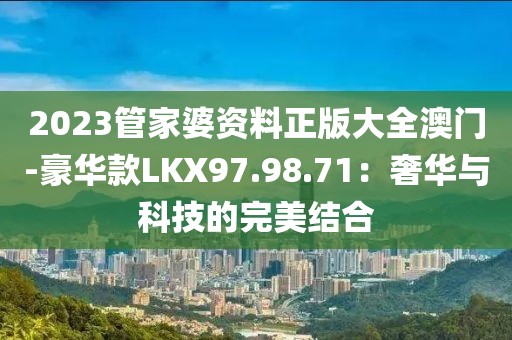 2023管家婆資料正版大全澳門-豪華款LKX97.98.71：奢華與科技的完美結(jié)合