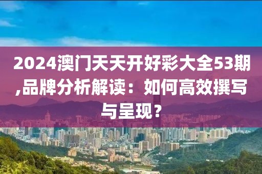 2024澳門天天開(kāi)好彩大全53期,品牌分析解讀：如何高效撰寫與呈現(xiàn)？