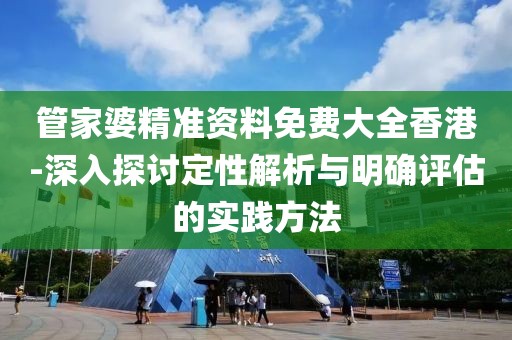 管家婆精準(zhǔn)資料免費(fèi)大全香港-深入探討定性解析與明確評(píng)估的實(shí)踐方法