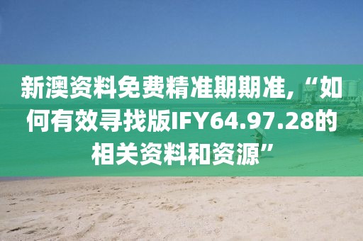 新澳資料免費(fèi)精準(zhǔn)期期準(zhǔn),“如何有效尋找版IFY64.97.28的相關(guān)資料和資源”