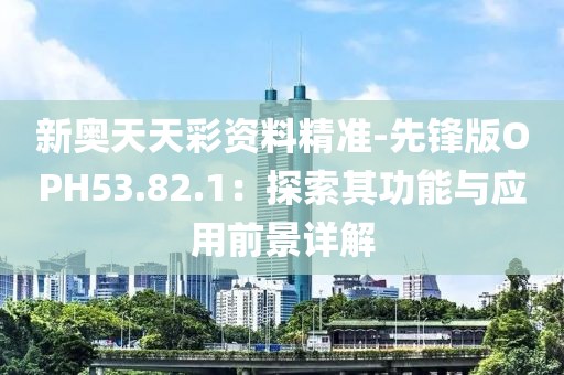 新奧天天彩資料精準(zhǔn)-先鋒版OPH53.82.1：探索其功能與應(yīng)用前景詳解