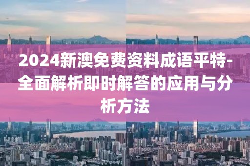 2024新澳免費(fèi)資料成語(yǔ)平特-全面解析即時(shí)解答的應(yīng)用與分析方法