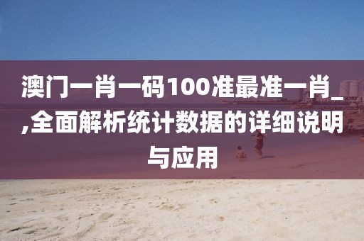 澳門一肖一碼100準(zhǔn)最準(zhǔn)一肖_,全面解析統(tǒng)計數(shù)據(jù)的詳細(xì)說明與應(yīng)用