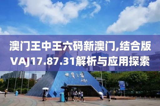 澳門王中王六碼新澳門,結(jié)合版VAJ17.87.31解析與應(yīng)用探索