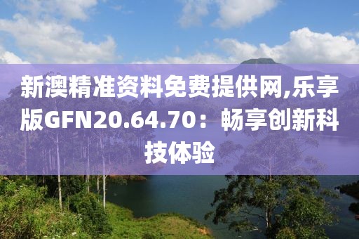 新澳精準(zhǔn)資料免費提供網(wǎng),樂享版GFN20.64.70：暢享創(chuàng)新科技體驗