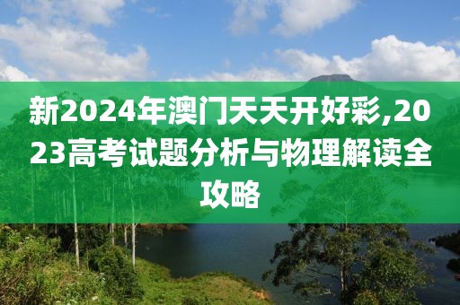 新2024年澳門天天開好彩,2023高考試題分析與物理解讀全攻略