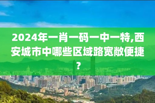 2024年一肖一碼一中一特,西安城市中哪些區(qū)域路寬敞便捷？