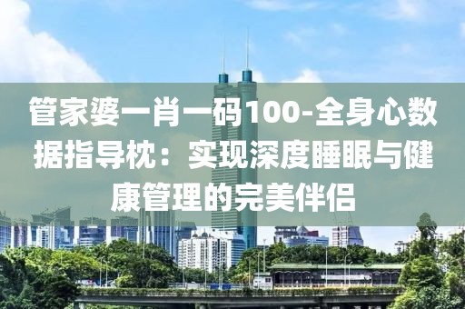 管家婆一肖一碼100-全身心數(shù)據(jù)指導枕：實現(xiàn)深度睡眠與健康管理的完美伴侶