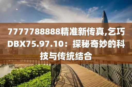 7777788888精準(zhǔn)新傳真,乞巧DBX75.97.10：探秘奇妙的科技與傳統(tǒng)結(jié)合