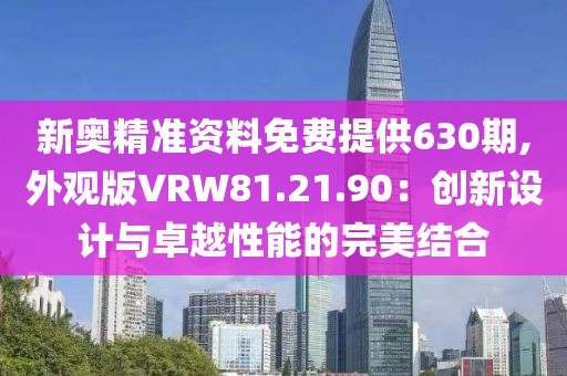 新奧精準資料免費提供630期,外觀版VRW81.21.90：創(chuàng)新設計與卓越性能的完美結(jié)合