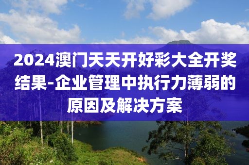 2024澳門天天開好彩大全開獎結(jié)果-企業(yè)管理中執(zhí)行力薄弱的原因及解決方案