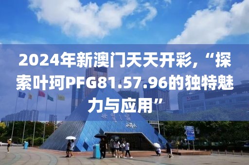 2024年新澳門天天開彩,“探索葉珂PFG81.57.96的獨特魅力與應用”