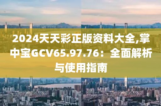 2024天天彩正版資料大全,掌中寶GCV65.97.76：全面解析與使用指南