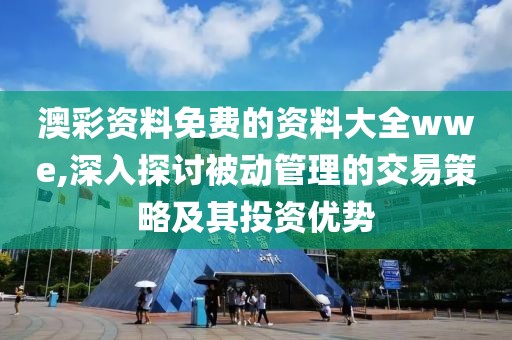 澳彩資料免費的資料大全wwe,深入探討被動管理的交易策略及其投資優(yōu)勢