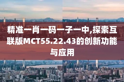 精準(zhǔn)一肖一碼一子一中,探索互聯(lián)版MCT55.22.43的創(chuàng)新功能與應(yīng)用