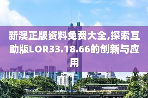 新澳正版資料免費大全,探索互助版LOR33.18.66的創(chuàng)新與應(yīng)用