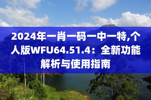 2024年一肖一碼一中一特,個人版WFU64.51.4：全新功能解析與使用指南