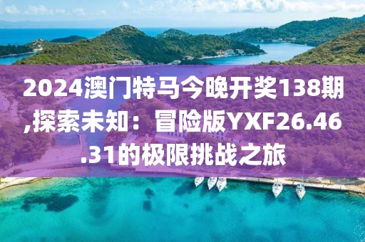 2024澳門特馬今晚開獎138期,探索未知：冒險版YXF26.46.31的極限挑戰(zhàn)之旅