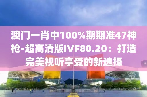 澳門一肖中100%期期準47神槍-超高清版IVF80.20：打造完美視聽享受的新選擇