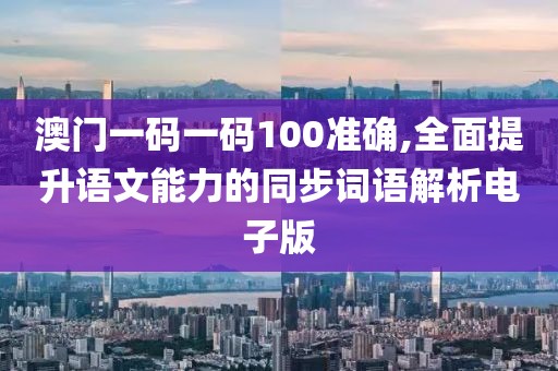 澳門一碼一碼100準確,全面提升語文能力的同步詞語解析電子版