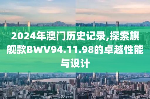 2024年澳門歷史記錄,探索旗艦款BWV94.11.98的卓越性能與設計