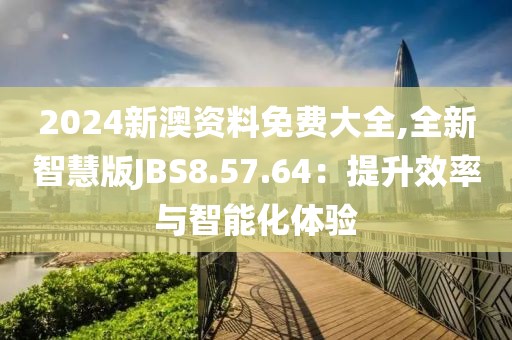 2024新澳資料免費大全,全新智慧版JBS8.57.64：提升效率與智能化體驗