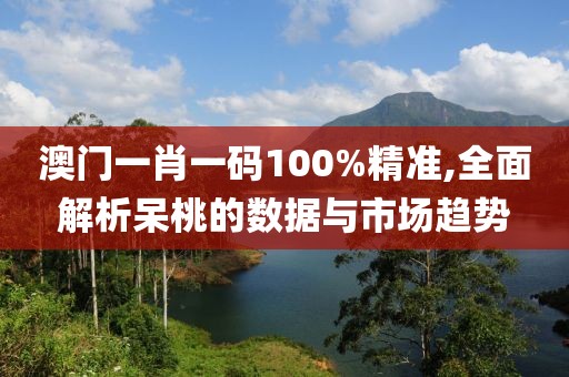 澳門一肖一碼100%精準(zhǔn),全面解析呆桃的數(shù)據(jù)與市場趨勢