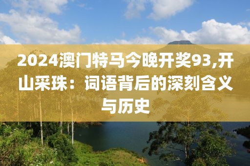 2024澳門特馬今晚開獎93,開山采珠：詞語背后的深刻含義與歷史