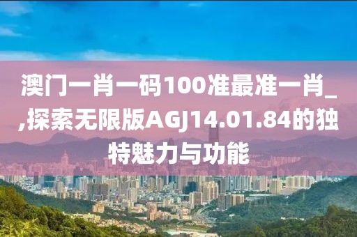 澳門一肖一碼100準最準一肖_,探索無限版AGJ14.01.84的獨特魅力與功能