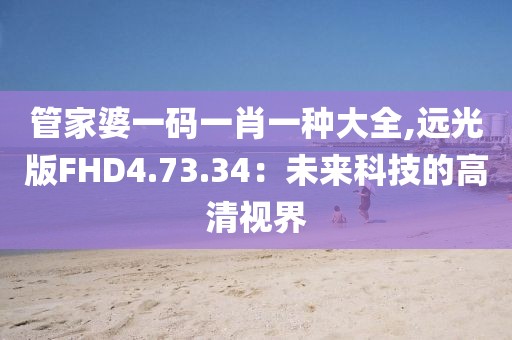 管家婆一碼一肖一種大全,遠(yuǎn)光版FHD4.73.34：未來科技的高清視界