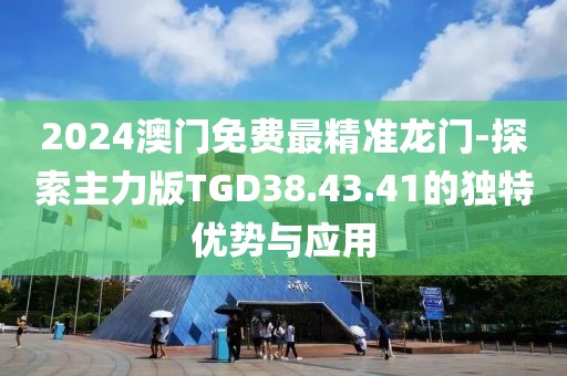 2024澳門免費最精準龍門-探索主力版TGD38.43.41的獨特優(yōu)勢與應(yīng)用