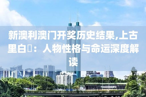 新澳利澳門開獎歷史結(jié)果,上古里白玦：人物性格與命運深度解讀